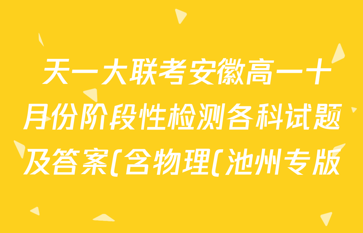 天一大联考安徽高一十月份阶段性检测各科试题及答案(含物理(池州专版)、历史、政治等10份) 天一大联考安徽高一十月份阶段性检测各科试题及答案(含物理(池州专版)、历史、政治等10份)